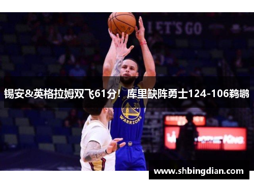 锡安&英格拉姆双飞61分！库里缺阵勇士124-106鹈鹕