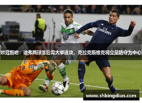 欧冠前瞻：迪弗两球落后需大举进攻，克拉克斯维克将立足防守为中心