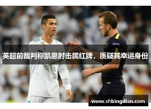 英超前裁判称凯恩肘击属红牌，质疑其幸运身份