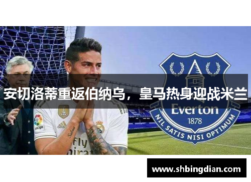 安切洛蒂重返伯纳乌，皇马热身迎战米兰