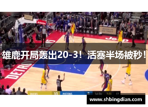 雄鹿开局轰出20-3！活塞半场被秒！
