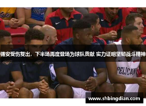 锡安受伤复出，下半场再度登场为球队贡献 实力证明坚韧战斗精神