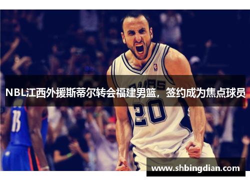 NBL江西外援斯蒂尔转会福建男篮，签约成为焦点球员