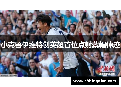 小克鲁伊维特创英超首位点射戴帽神迹