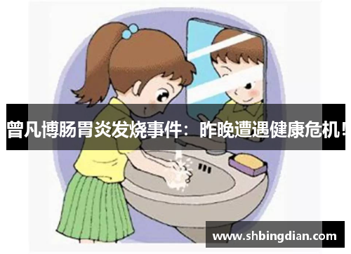 曾凡博肠胃炎发烧事件：昨晚遭遇健康危机！